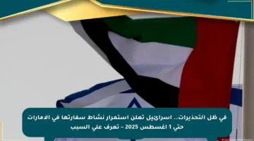 في ظل التحذيرات.. إسرائيل تعلن استمرار نشاط سفارتها في الإمارات حتى 1 أغسطس 2025 – تعرف على السبب